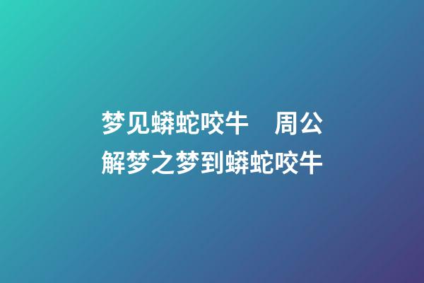 梦见蟒蛇咬牛　周公解梦之梦到蟒蛇咬牛